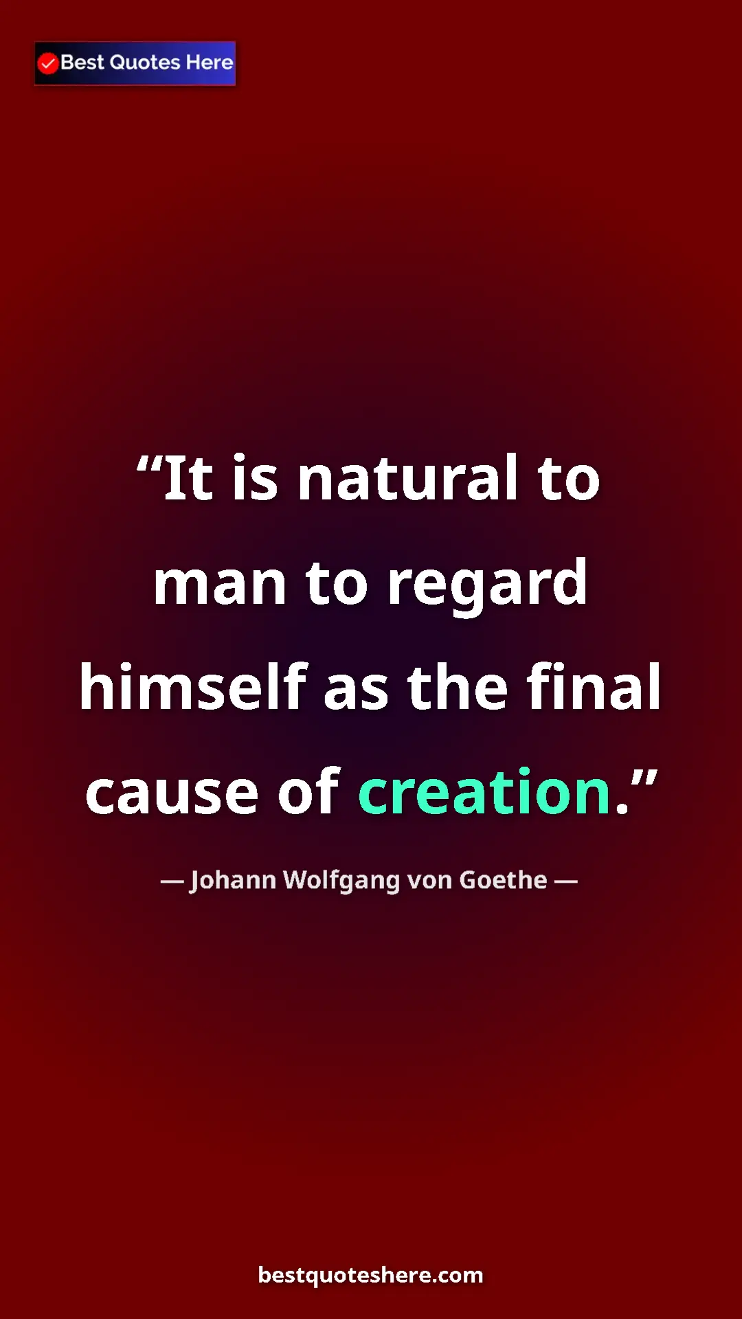 Johann Wolfgang von Goethe Quote Card: "It is natural to man to regard himself as the final cause..." Pinterest quote poster by Johann Wolfgang von Goethe: "It is natural to man to regard himself as the final cause..."