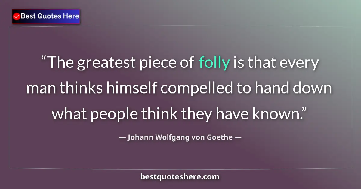 Quote by Johann Wolfgang von Goethe: The greatest piece of folly is that every man thinks himself compelled to hand down what people thin...