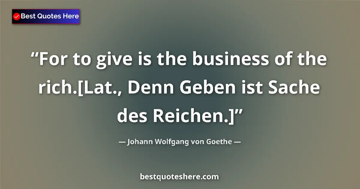 Johann Wolfgang von Goethe quote: "For to give is the business of the rich.[Lat., Denn Geben..."