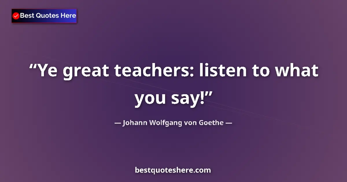 Quote by Johann Wolfgang von Goethe: Ye great teachers: listen to what you say!...