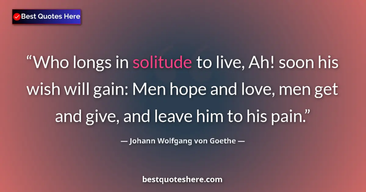 Quote by Johann Wolfgang von Goethe: Who longs in solitude to live, Ah! soon his wish will gain: Men hope and love, men get and give, and...