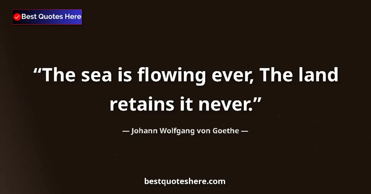 Johann Wolfgang von Goethe quote: "The sea is flowing ever, The land retains it never."
