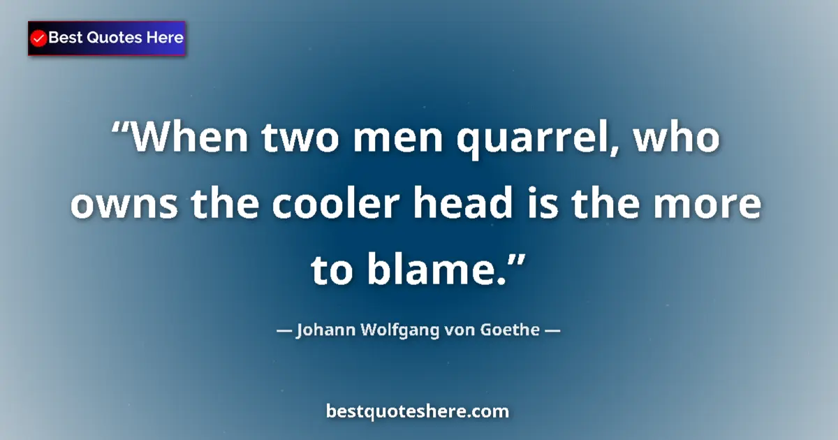 Image for the quote by Johann Wolfgang Von Goethe: When two men quarrel, who owns the cooler head is the more to blame....