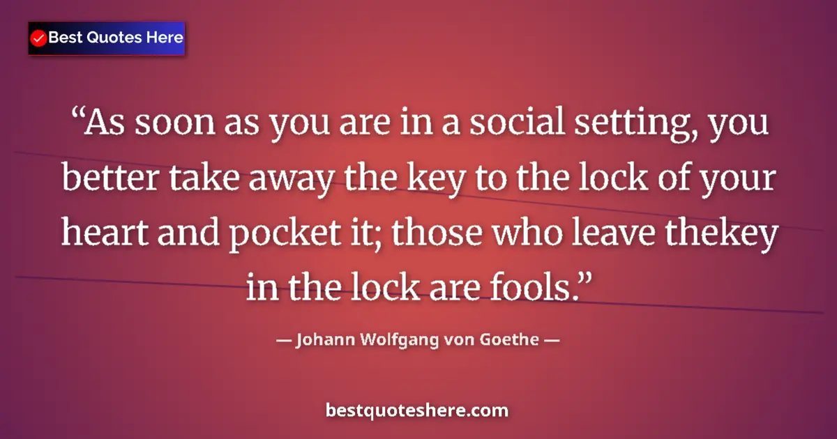 Quote by Johann Wolfgang von Goethe: As soon as you are in a social setting, you better take away the key to the lock of your heart and p...