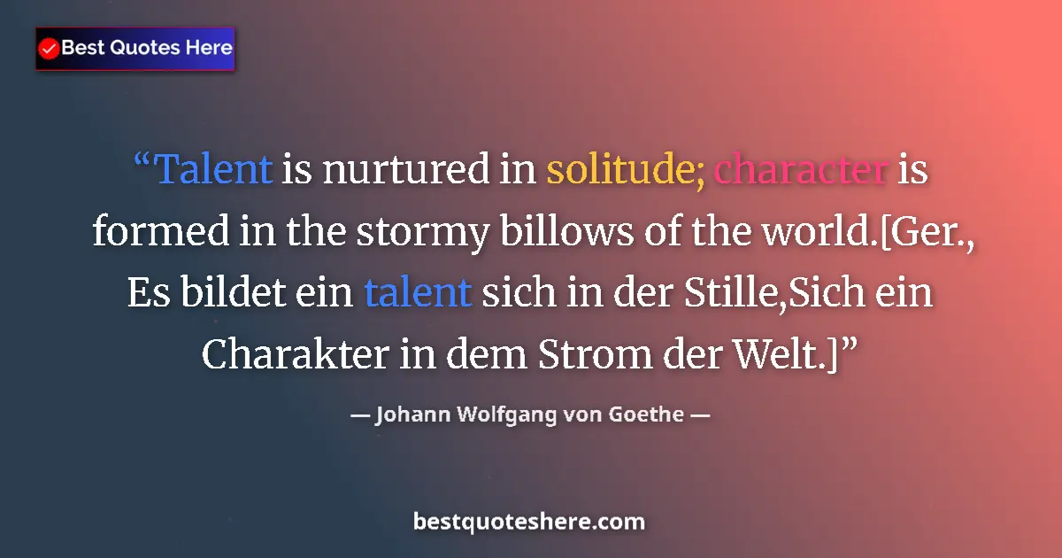 Quote by Johann Wolfgang von Goethe: Talent is nurtured in solitude; character is formed in the stormy billows of the world.[Ger., Es bil...