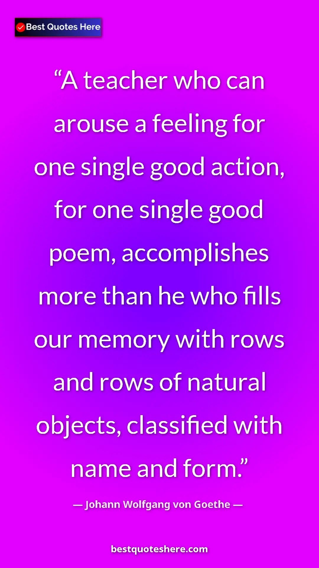 Johann Wolfgang von Goethe Quote Card: "A teacher who can arouse a feeling for one single good..." Pinterest quote poster by Johann Wolfgang von Goethe: "A teacher who can arouse a feeling for one single good..."