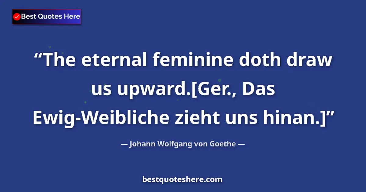 Quote by Johann Wolfgang von Goethe: The eternal feminine doth draw us upward.[Ger., Da