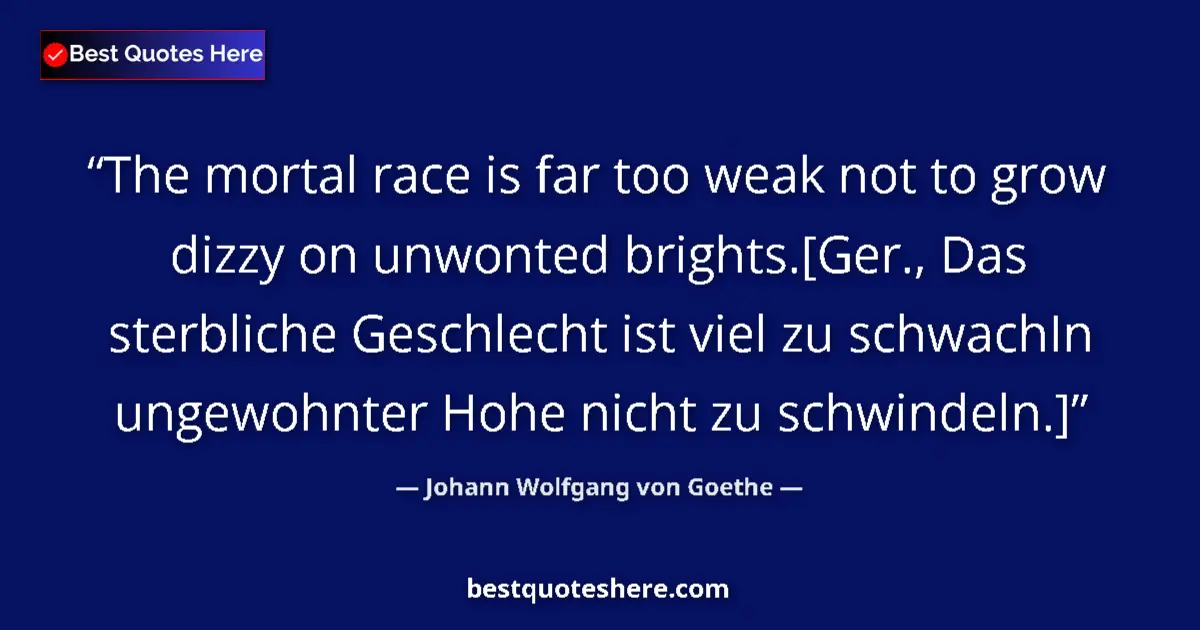 Image for the quote by Johann Wolfgang Von Goethe: The mortal race is far too weak not to grow dizzy on unwonted brights.[Ger., Das sterbliche Geschlec...