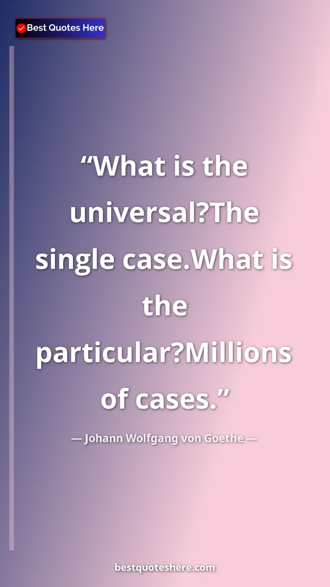 Johann Wolfgang von Goethe Quote Card: "What is the universal?The single case.What is the particular" Pinterest quote poster by Johann Wolfgang von Goethe: "What is the universal?The single case.What is the particular"