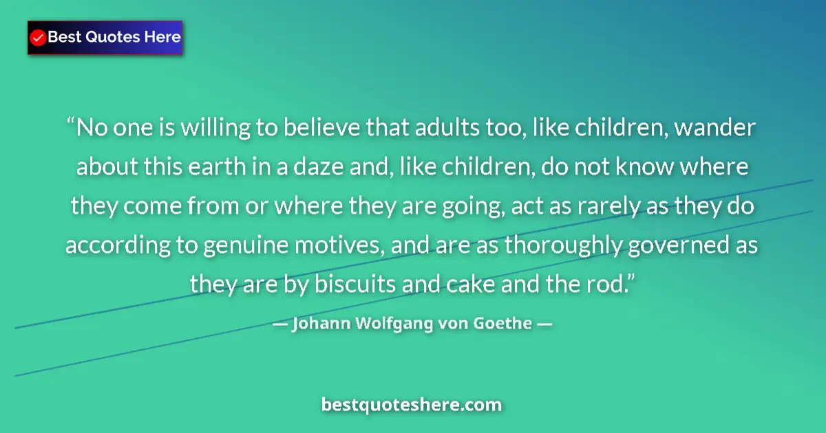 Quote by Johann Wolfgang von Goethe: No one is willing to believe that adults too, like children, wander about this earth in a daze and, ...