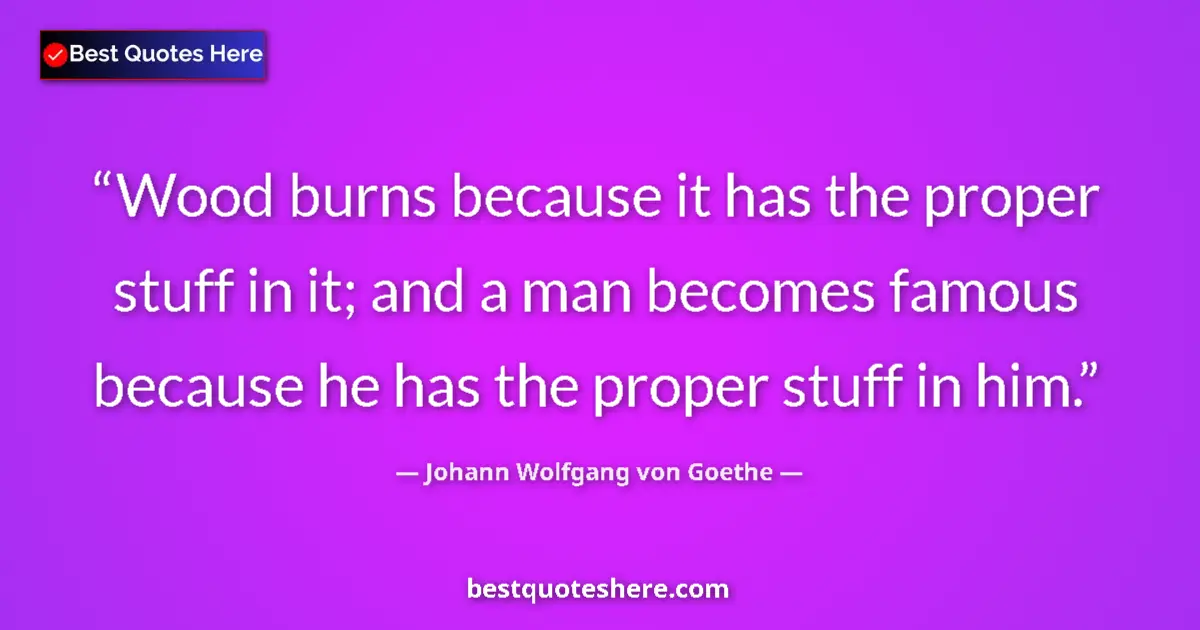 Quote by Johann Wolfgang von Goethe: Wood burns because it has the proper stuff in it; and a man becomes famous because he has the proper...