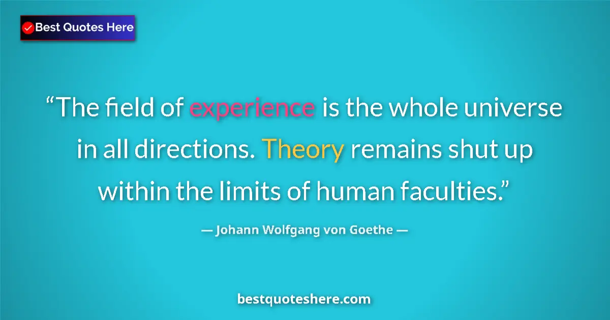 Quote by Johann Wolfgang von Goethe: The field of experience is the whole universe in all directions. Theory remains shut up within the l...