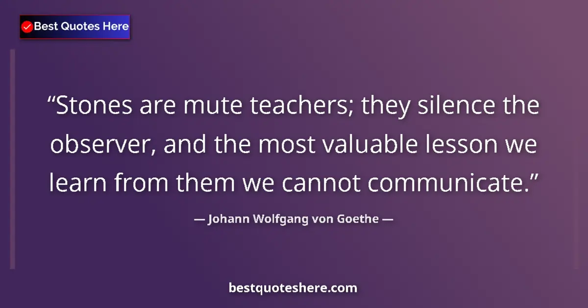 Johann Wolfgang von Goethe quote: "Stones are mute teachers; they silence the observer, and..."