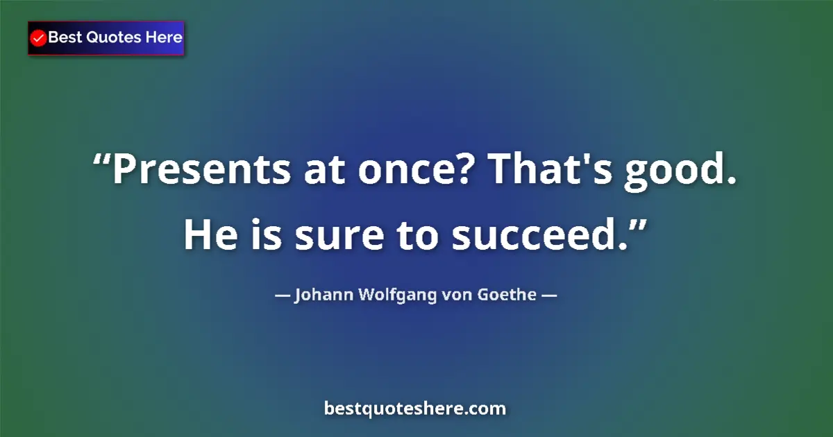 Quote by Johann Wolfgang von Goethe: Presents at once? That's good. He is sure to succeed....