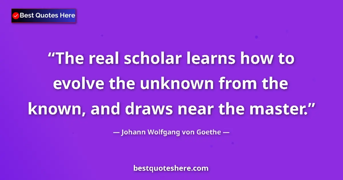 Johann Wolfgang von Goethe quote: "The real scholar learns how to evolve the unknown from the..."