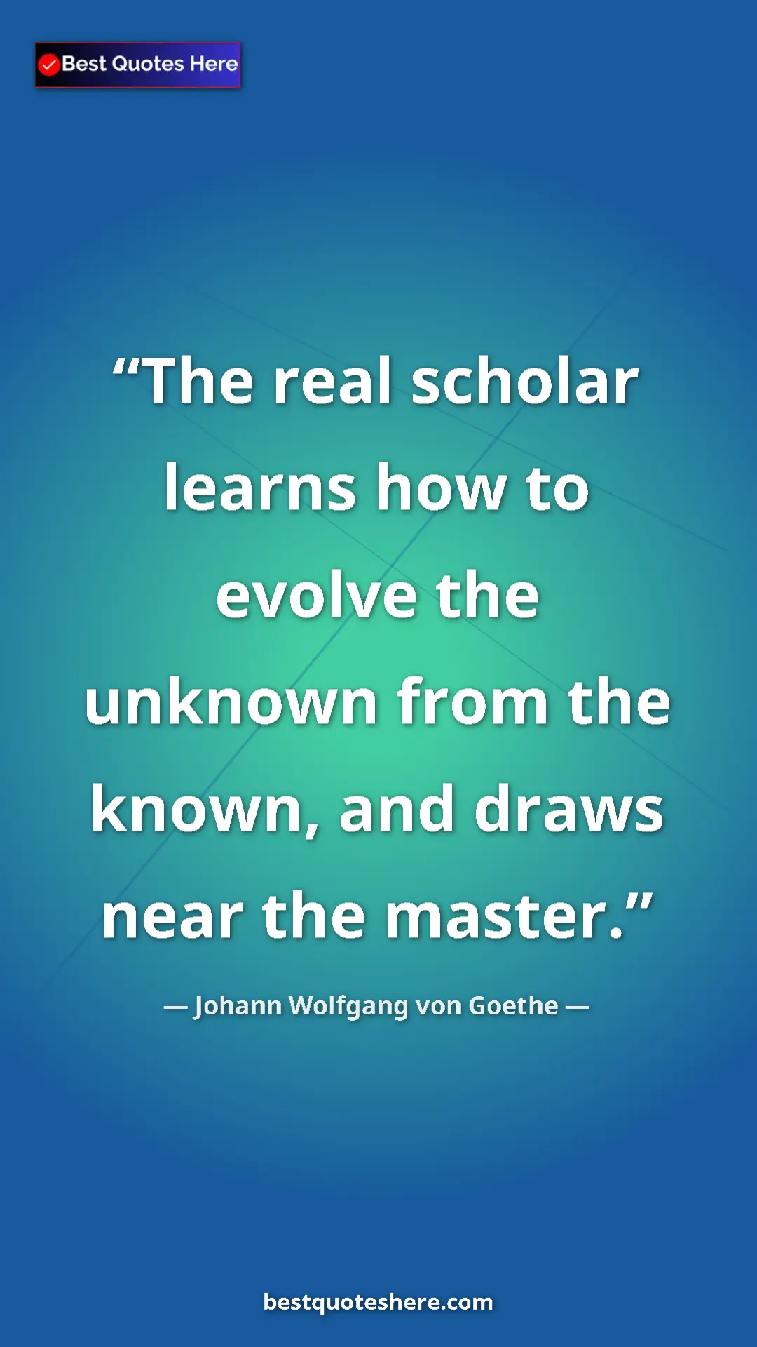 Pinterest quote poster by Johann Wolfgang von Goethe: "The real scholar learns how to evolve the unknown from the..."