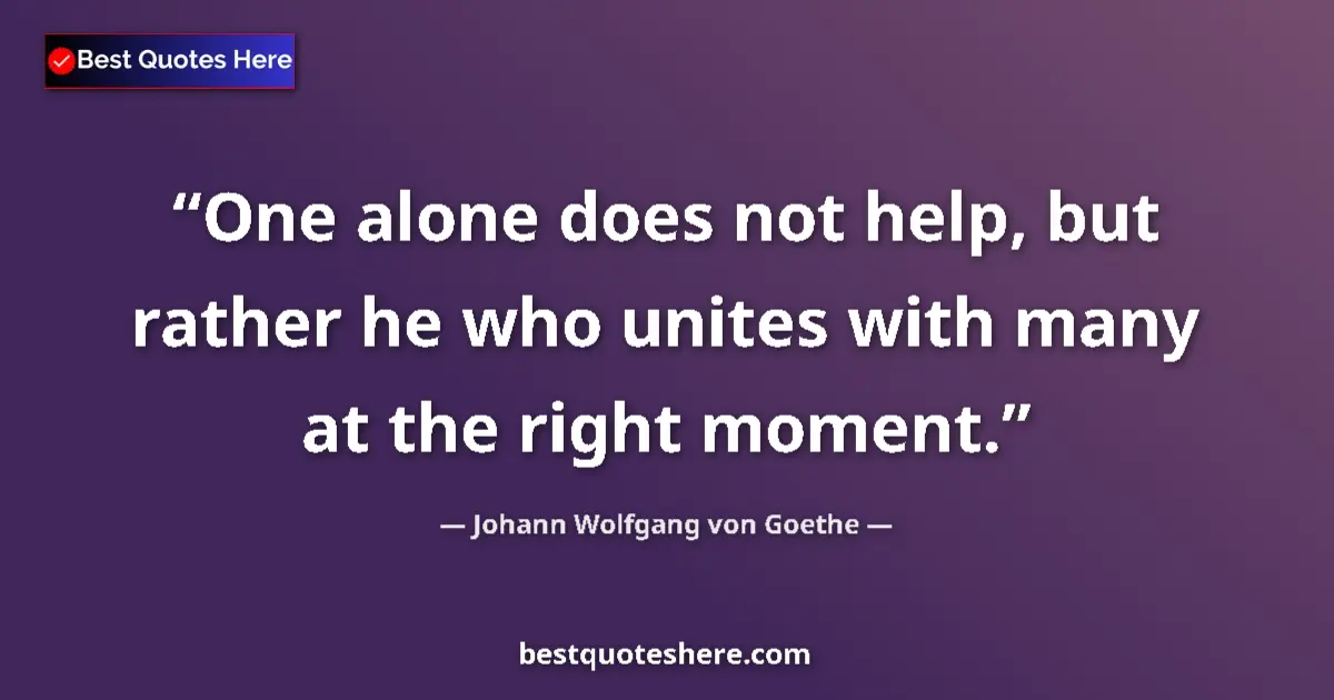 Quote by Johann Wolfgang von Goethe: One alone does not help, but rather he who unites with many at the right moment....