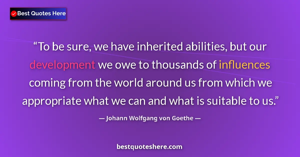 Quote by Johann Wolfgang von Goethe: To be sure, we have inherited abilities, but our development we owe to thousands of influences comin...