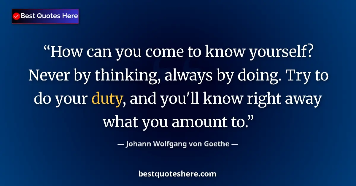 Quote by Johann Wolfgang von Goethe: How can you come to know yourself? Never by thinking, always by doing. Try to do your duty, and you'...