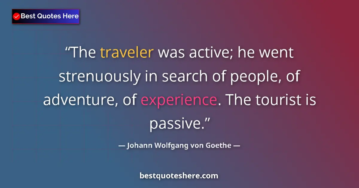 Image for the quote by Johann Wolfgang Von Goethe: The traveler was active; he went strenuously in search of people, of adventure, of experience. The t...