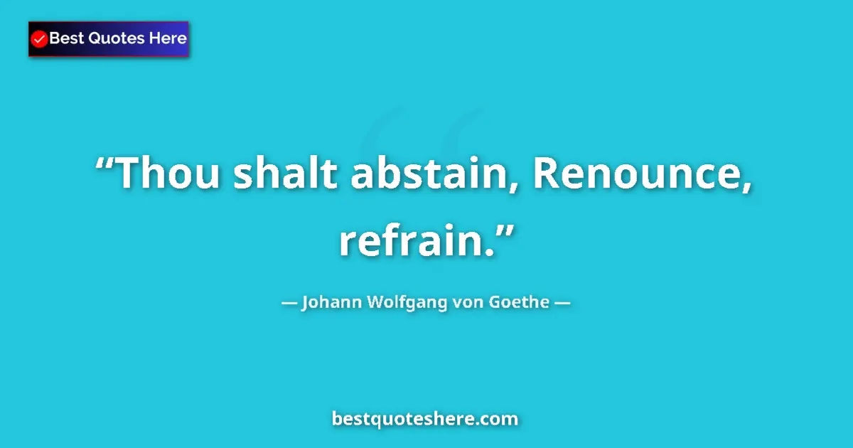 Image for the quote by Johann Wolfgang Von Goethe: Thou shalt abstain, Renounce, refrain....
