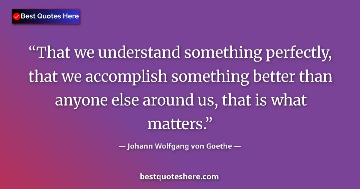 Quote by Johann Wolfgang von Goethe: That we understand something perfectly, that we accomplish something better than anyone else around ...