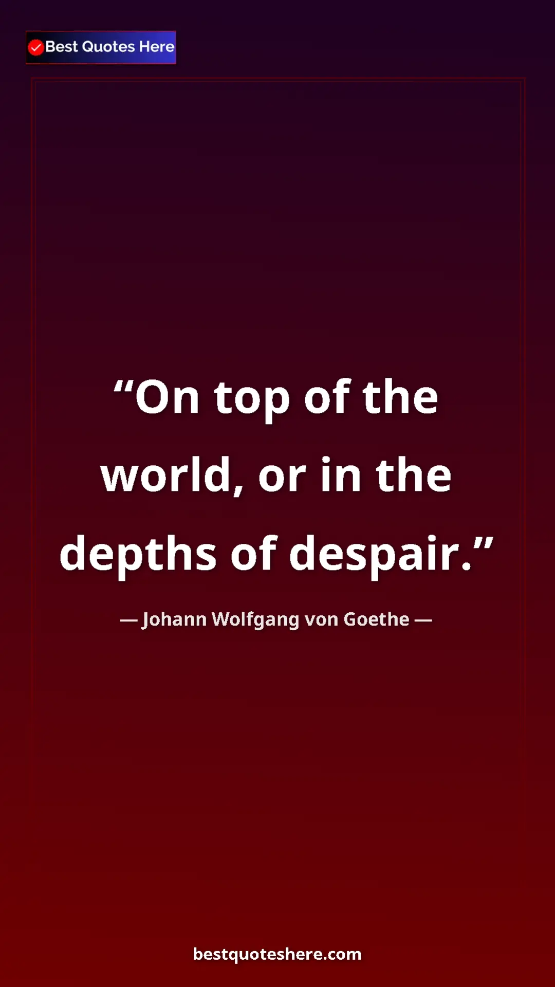 Pinterest quote poster by Johann Wolfgang von Goethe: "On top of the world, or in the depths of despair."