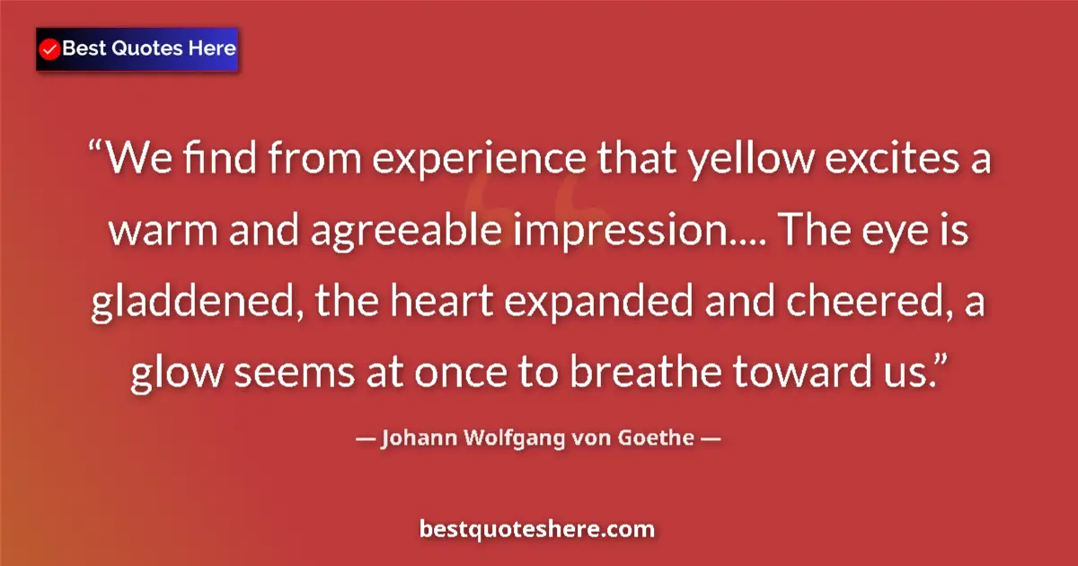 Quote by Johann Wolfgang von Goethe: We find from experience that yellow excites a warm and agreeable impression.... The eye is gladdened...