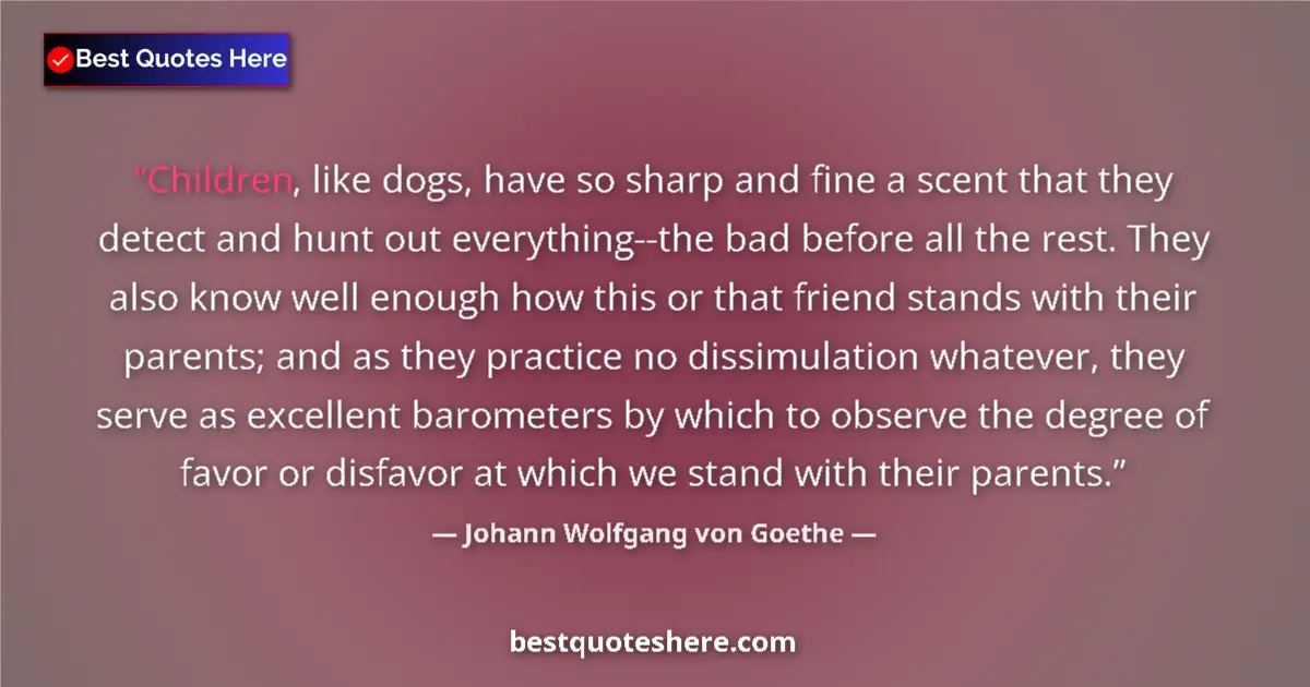Johann Wolfgang von Goethe Quote: "Children, like dogs, have so sharp and fine a scent that..." Johann Wolfgang von Goethe quote: "Children, like dogs, have so sharp and fine a scent that..."