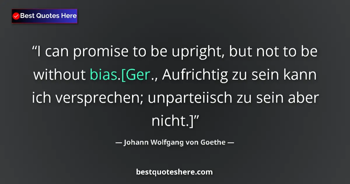 Quote by Johann Wolfgang von Goethe: I can promise to be upright, but not to be without bias.[Ger., Aufrichtig zu sein kann ich versprech...