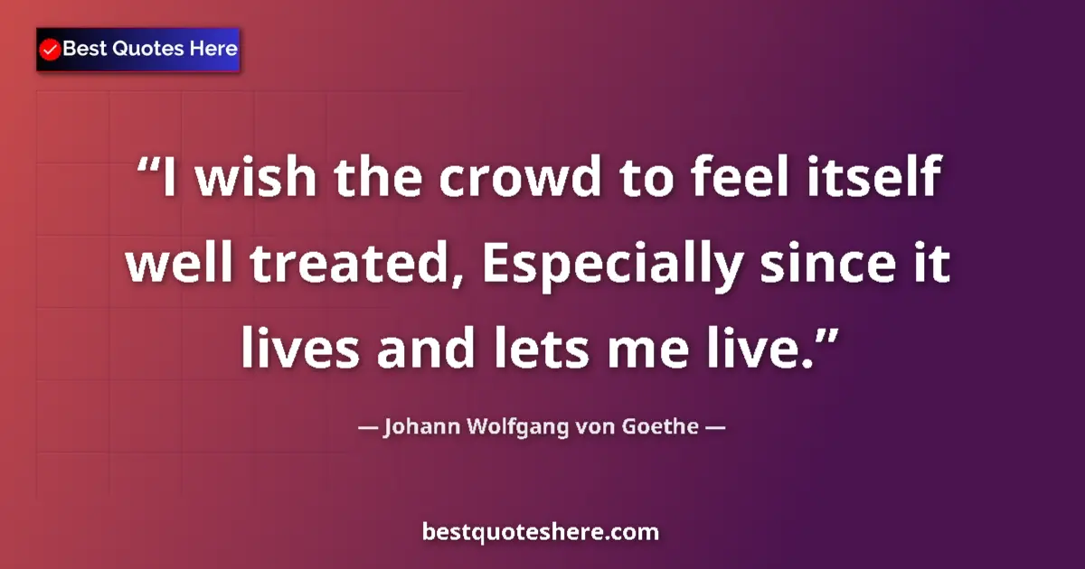 Quote by Johann Wolfgang von Goethe: I wish the crowd to feel itself well treated, Especially since it lives and lets me live....