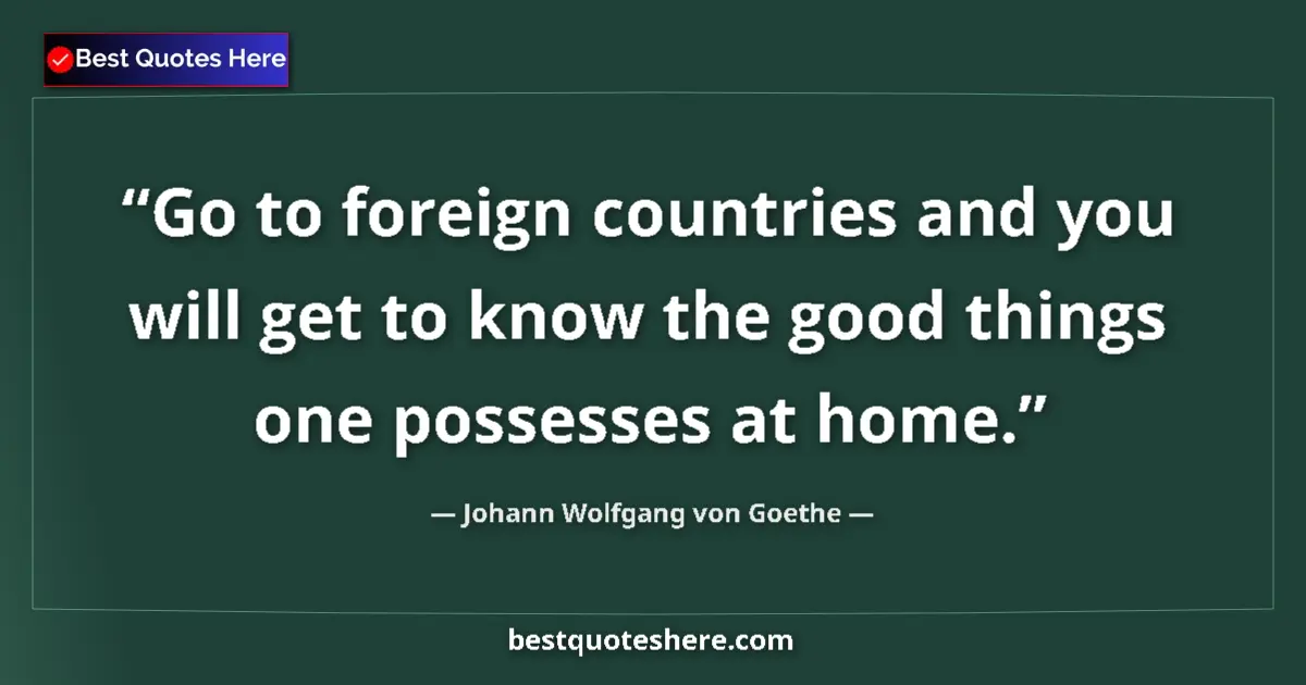 Johann Wolfgang von Goethe quote: "Go to foreign countries and you will get to know the good..."