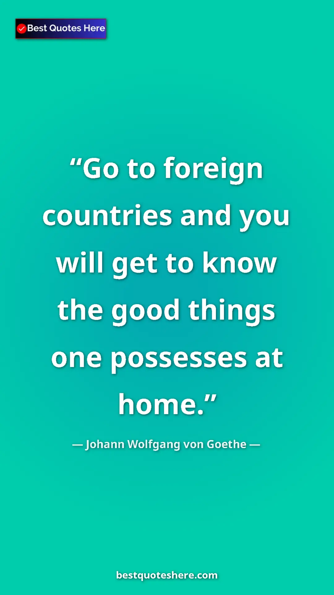 Pinterest quote poster by Johann Wolfgang von Goethe: "Go to foreign countries and you will get to know the good..."