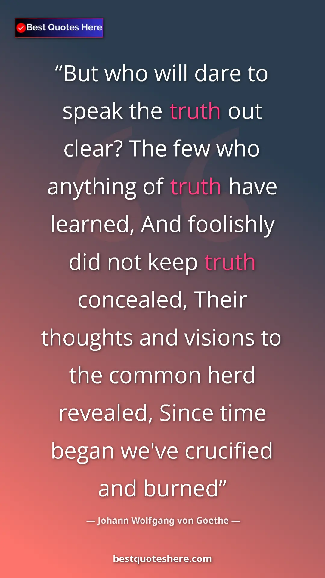 Pinterest quote poster by Johann Wolfgang von Goethe: "But who will dare to speak the truth out clear? The few who..."