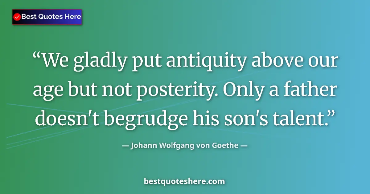 Quote by Johann Wolfgang von Goethe: We gladly put antiquity above our age but not posterity. Only a father doesn't begrudge his son's ta...