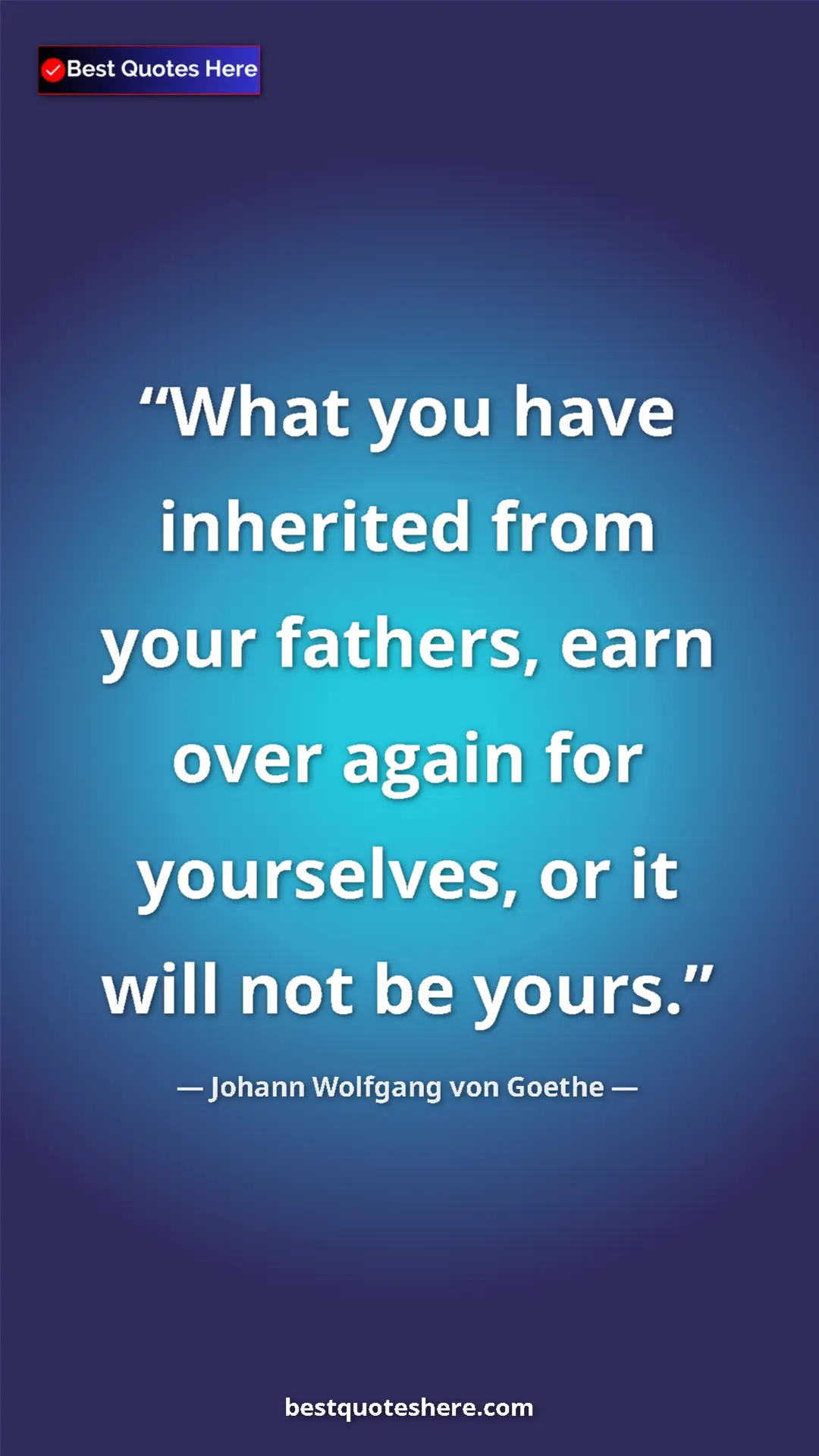 Pinterest quote poster by Johann Wolfgang von Goethe: "What you have inherited from your fathers, earn over again..."