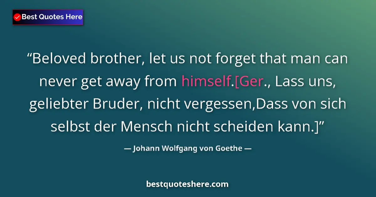 Johann Wolfgang von Goethe quote: "Beloved brother, let us not forget that man can never get..."