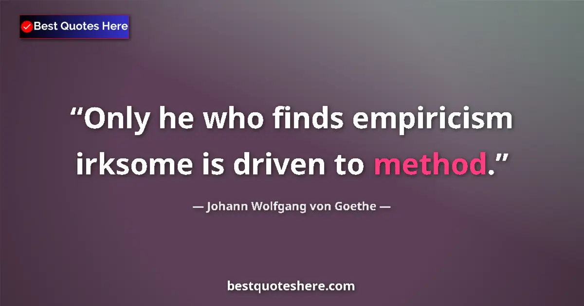Quote by Johann Wolfgang von Goethe: Only he who finds empiricism irksome is driven to method....