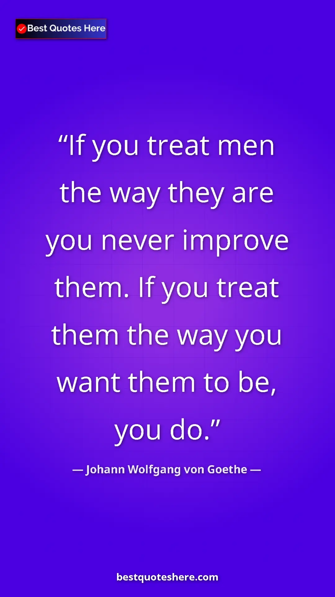 Pinterest quote poster by Johann Wolfgang von Goethe: "If you treat men the way they are you never improve them...."