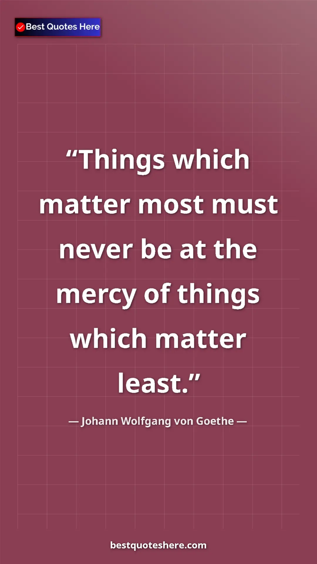Johann Wolfgang von Goethe Quote Card: "Things which matter most must never be at the mercy of..." Pinterest quote poster by Johann Wolfgang von Goethe: "Things which matter most must never be at the mercy of..."