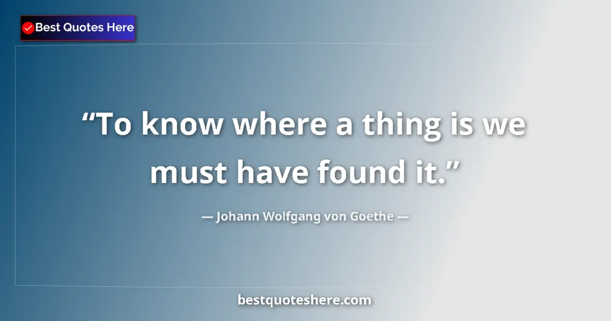 Johann Wolfgang von Goethe quote: "To know where a thing is we must have found it."