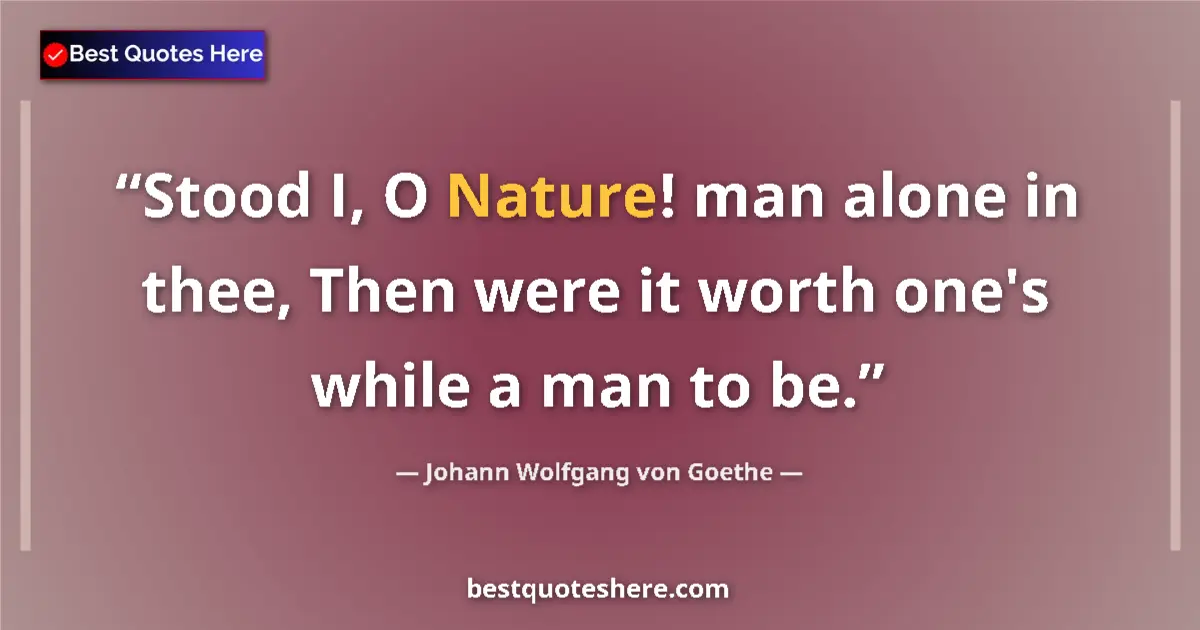 Image for the quote by Johann Wolfgang Von Goethe: Stood I, O Nature! man alone in thee, Then were it worth one's while a man to be....