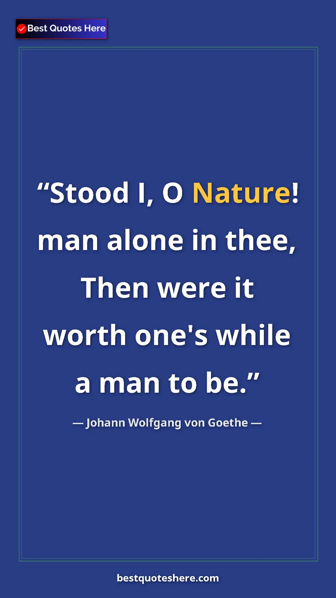Pinterest quote poster by Johann Wolfgang von Goethe: "Stood I, O Nature! man alone in thee, Then were it worth..."
