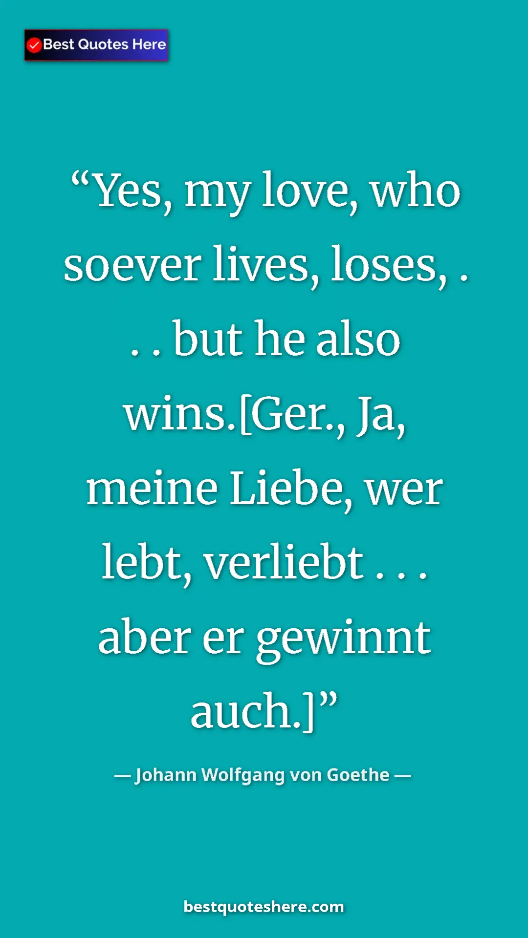 Pinterest quote poster by Johann Wolfgang von Goethe: "Yes, my love, who soever lives, loses, . . . but he also..."