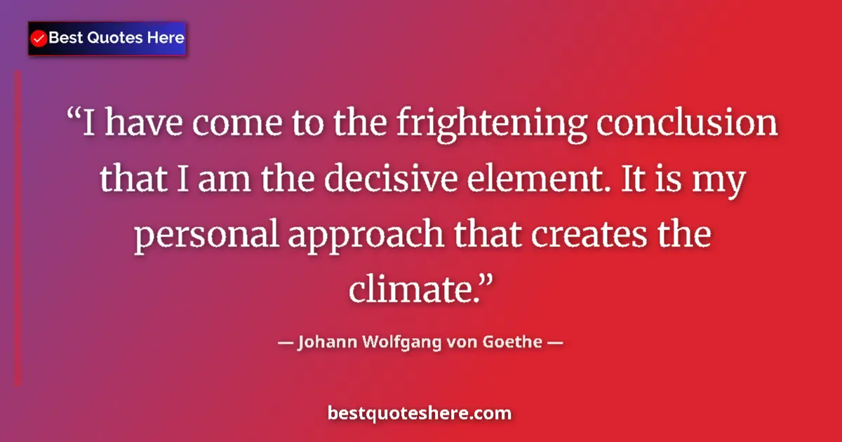 Quote by Johann Wolfgang von Goethe: I have come to the frightening conclusion that I am the decisive element. It is my personal approach...