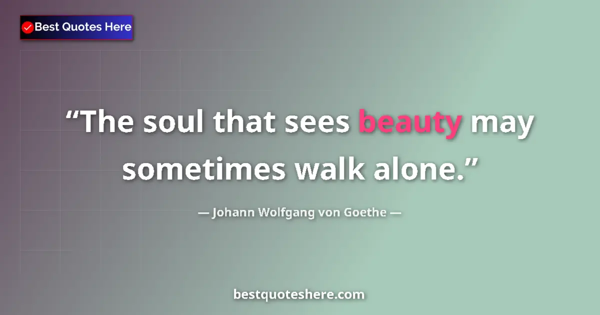 Image for the quote by Johann Wolfgang Von Goethe: The soul that sees beauty may sometimes walk alone....