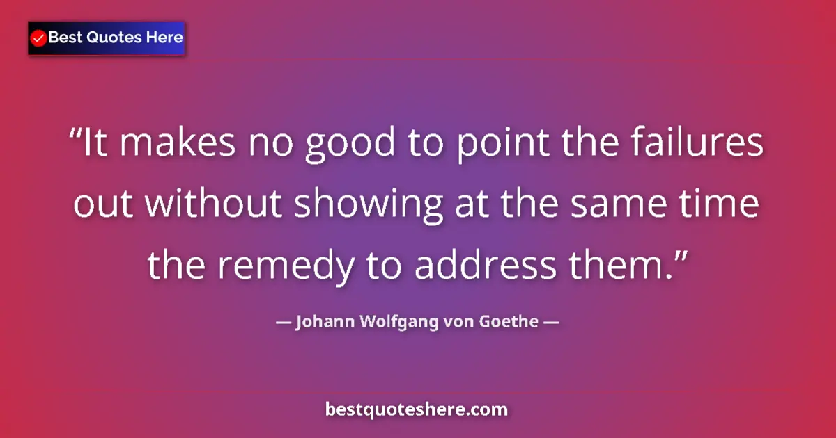 Quote by Johann Wolfgang von Goethe: It makes no good to point the failures out without showing at the same time the remedy to address th...