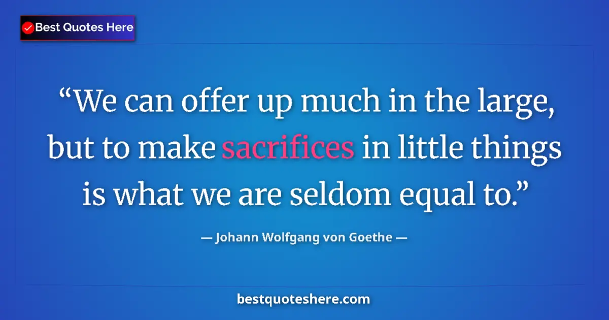Quote by Johann Wolfgang von Goethe: We can offer up much in the large, but to make sacrifices in little things is what we are seldom equ...