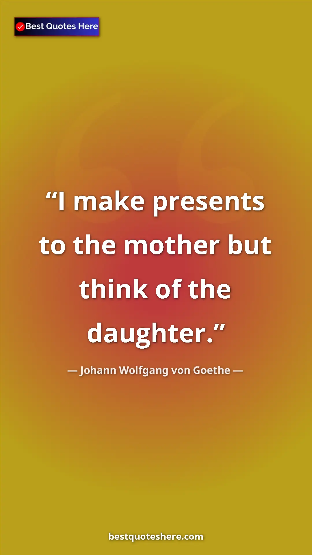 Pinterest quote poster by Johann Wolfgang von Goethe: "I make presents to the mother but think of the daughter."