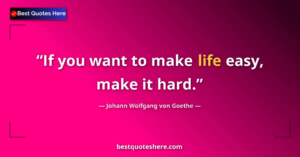 Johann Wolfgang von Goethe quote: "If you want to make life easy, make it hard."